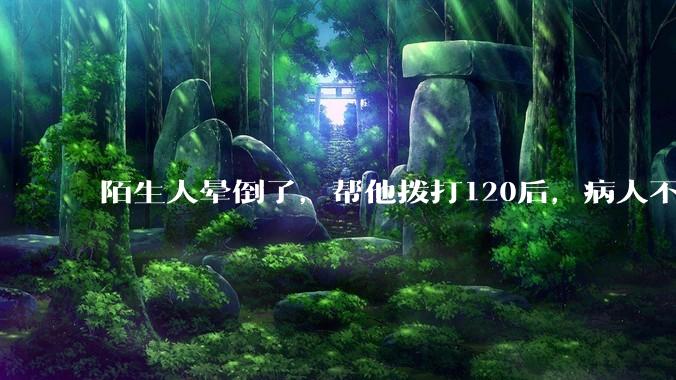 陌生人晕倒了，帮他拨打120后，病人不支付120出车费，这个费用谁来承担？